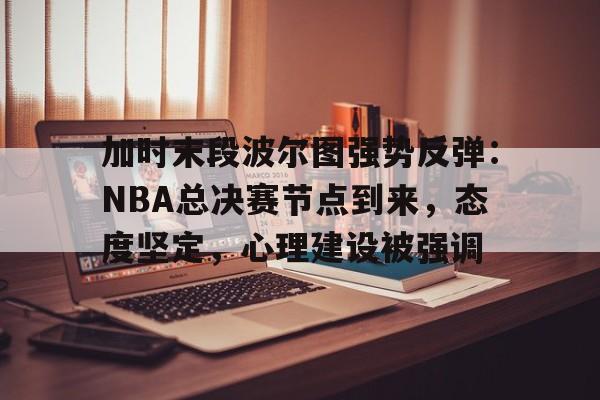 爱游戏体育在线-加时末段波尔图强势反弹：NBA总决赛节点到来，态度坚定，心理建设被强调的简单介绍